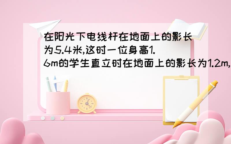 在阳光下电线杆在地面上的影长为5.4米,这时一位身高1.6m的学生直立时在地面上的影长为1.2m,那么电线杆的高度是多少米?