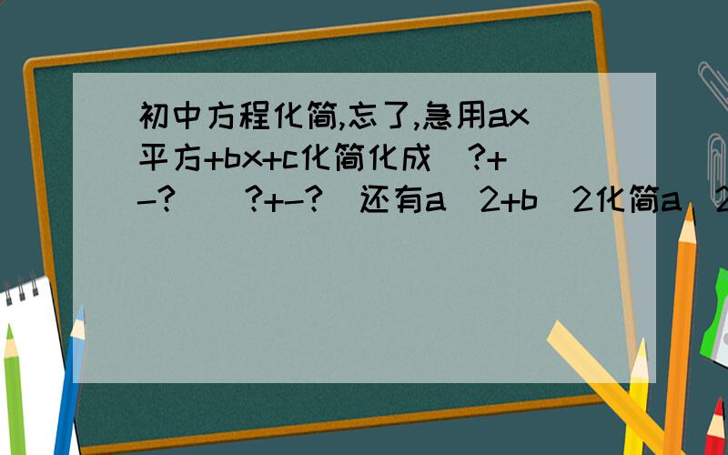 初中方程化简,忘了,急用ax平方+bx+c化简化成(?+-?)(?+-?)还有a^2+b^2化简a^2-b^2要这一课时所有的公式,一共几个而已,