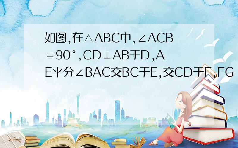 如图,在△ABC中,∠ACB＝90°,CD⊥AB于D,AE平分∠BAC交BC于E,交CD于F,FG‖AB交BC于G,求证（1）CE＝CF（2）CE=GB