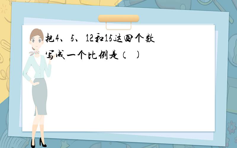 把4、5、12和15这四个数写成一个比例是（ )