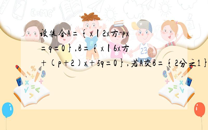 设集合A={x丨2x方-px=q=0},B={x丨6x方+(p+2)x+5q=0},若A交B={2分之1},求A并B.