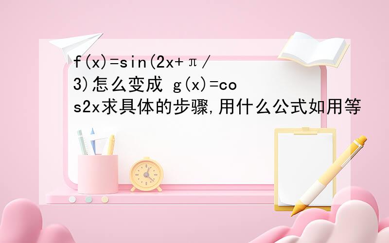 f(x)=sin(2x+π/3)怎么变成 g(x)=cos2x求具体的步骤,用什么公式如用等