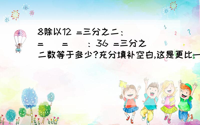 8除以12 =三分之二：（）=（）=（）：36 =三分之二数等于多少?充分填补空白,这是更比一类的使用