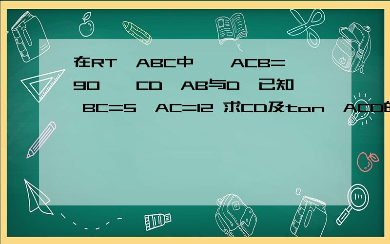 在RT△ABC中,∠ACB=90°,CD⊥AB与D,已知 BC=5,AC=12 求CD及tan∠ACD的值