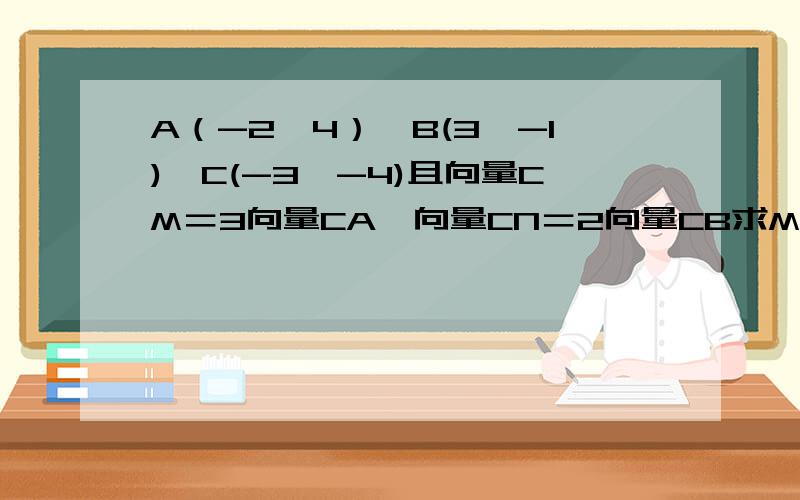 A（-2,4）,B(3,-1),C(-3,-4)且向量CM＝3向量CA,向量CN＝2向量CB求M,N及向量MN的坐标及向量MN的向量