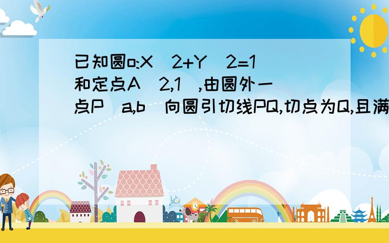 已知圆o:X^2+Y^2=1和定点A(2,1),由圆外一点P（a,b)向圆引切线PQ,切点为Q,且满足PQ=PA求|PO-PA|的最大值