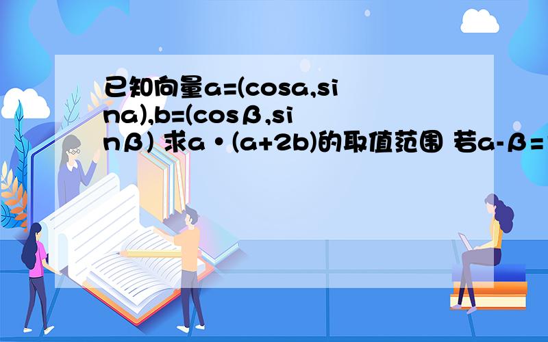 已知向量a=(cosa,sina),b=(cosβ,sinβ) 求a·(a+2b)的取值范围 若a-β=π/3,求|a+2b|已知向量a=(cosa,sina),b=(cosβ,sinβ) 求a·(a+2b)的取值范围若a-β=π/3,求|a+2b|