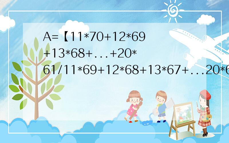 A=【11*70+12*69+13*68+...+20*61/11*69+12*68+13*67+...20*60】*100,A的整数部分应是