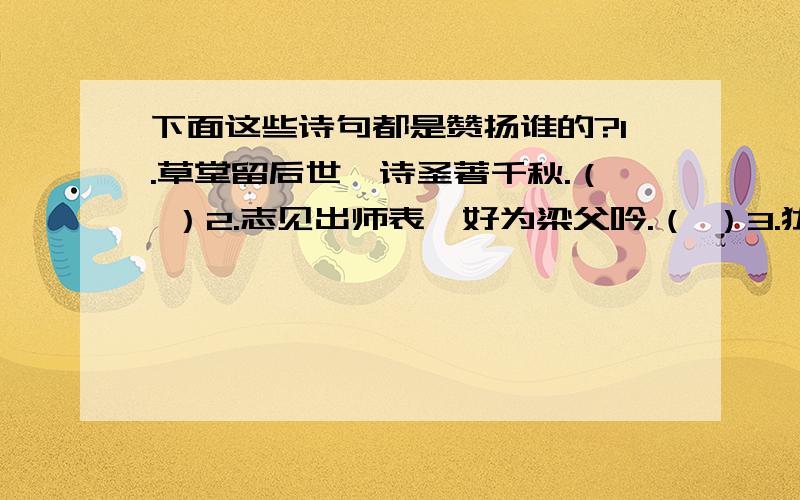 下面这些诗句都是赞扬谁的?1.草堂留后世,诗圣著千秋.（ ）2.志见出师表,好为梁父吟.（ ）3.犹留正气参天地,永剩丹青照古今.（ ）4.千古诗才,蓬莱文章建安骨.（ ）5.一身傲世,青莲居士谪仙