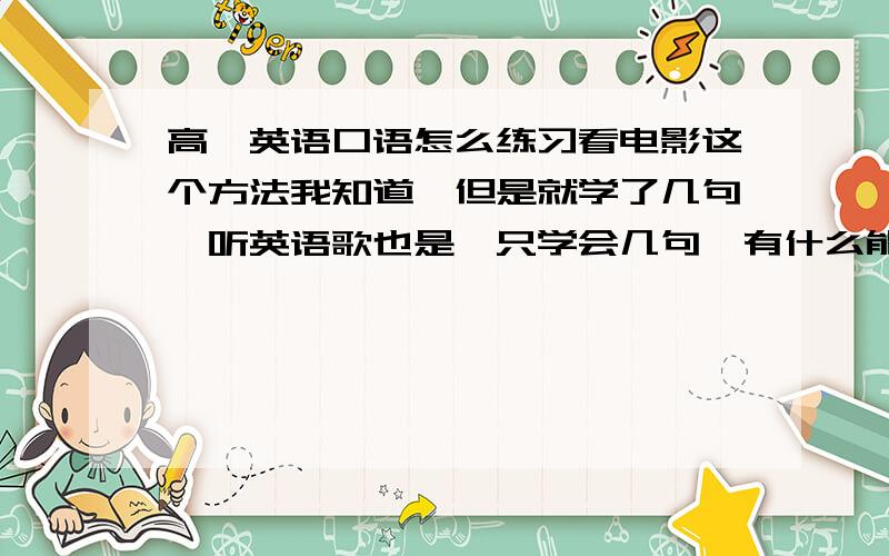 高一英语口语怎么练习看电影这个方法我知道,但是就学了几句,听英语歌也是,只学会几句,有什么能把所有句子都说流利的方法?推荐电子产品的不用来.我觉得说好一口流利的英语很帅啊~