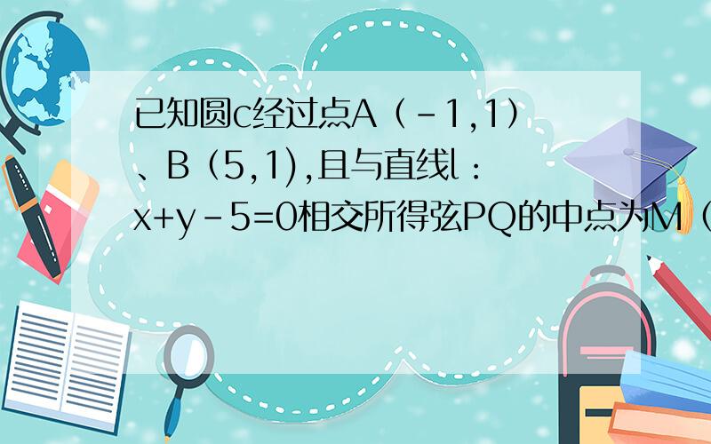 已知圆c经过点A（-1,1）、B（5,1),且与直线l：x+y-5=0相交所得弦PQ的中点为M（3,2）,求圆c的方程.