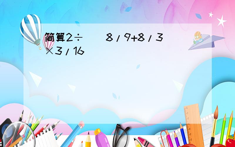 简算2÷[(8/9+8/3)×3/16]