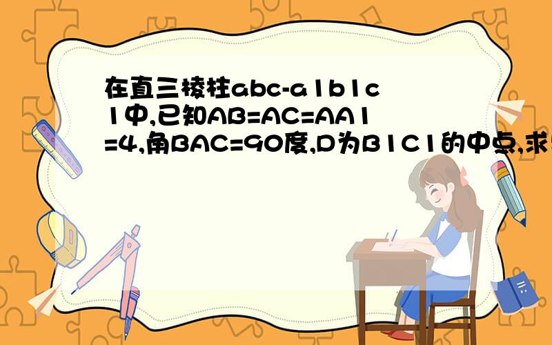 在直三棱柱abc-a1b1c1中,已知AB=AC=AA1=4,角BAC=90度,D为B1C1的中点,求异面直线AB