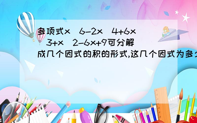 多项式x^6-2x^4+6x^3+x^2-6x+9可分解成几个因式的积的形式,这几个因式为多少?