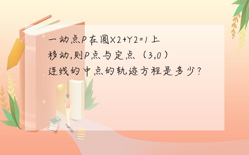 一动点P在圆X2+Y2=1上移动,则P点与定点（3,0）连线的中点的轨迹方程是多少?