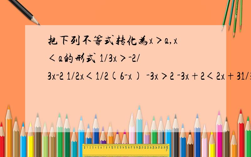 把下列不等式转化为x＞a,x＜a的形式 1/3x＞-2/3x-2 1/2x＜1/2(6-x) -3x＞2 -3x+2＜2x+31/3x＞-2/3x-21/2x＜1/2(6-x)-3x＞2 -3x+2＜2x+3