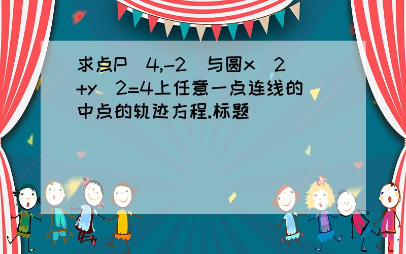 求点P(4,-2)与圆x^2+y^2=4上任意一点连线的中点的轨迹方程.标题