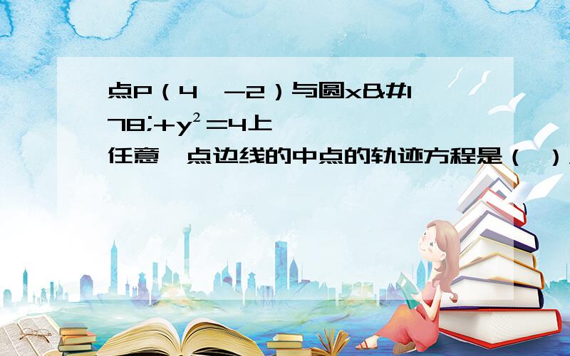 点P（4,-2）与圆x²+y²=4上任意一点边线的中点的轨迹方程是（ ）A、(x-2)²+(y+1)²=1 B、(x-2)²+(y+1)²=4 C、(x+4)²+(y-2)²=4 D、(x+2)²+(y-1)²=1