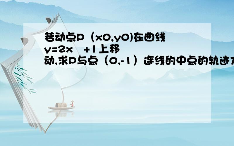 若动点P（x0,y0)在曲线y=2x²+1上移动,求P与点（0,-1）连线的中点的轨迹方程