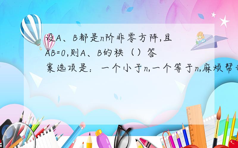 设A、B都是n阶非零方阵,且AB=0,则A、B的秩（）答案选项是：一个小于n,一个等于n,麻烦帮我解释下.前面说错了 都要小于n 到我觉得一个小于n 一个等于n也可以啊 这是为什么呢