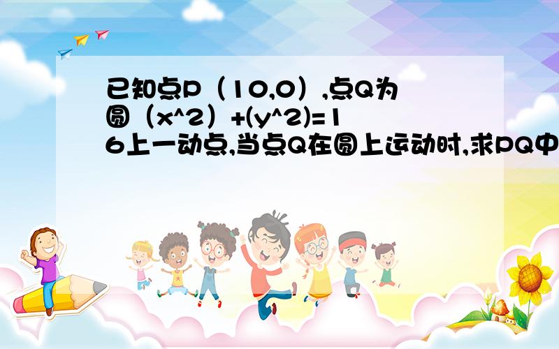 已知点P（10,0）,点Q为圆（x^2）+(y^2)=16上一动点,当点Q在圆上运动时,求PQ中点M的运动轨迹.