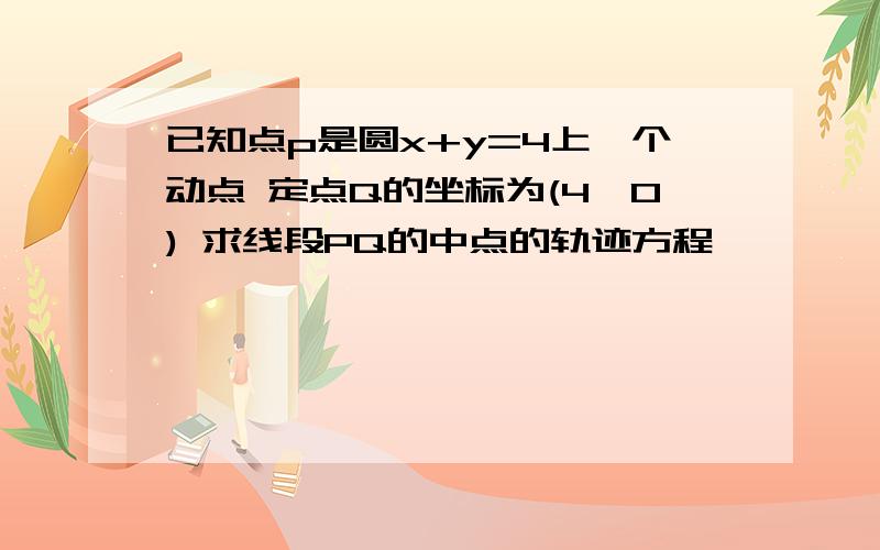 已知点p是圆x+y=4上一个动点 定点Q的坐标为(4,0) 求线段PQ的中点的轨迹方程