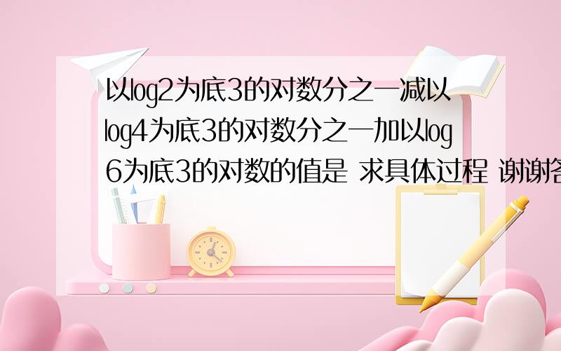 以㏒2为底3的对数分之一减以㏒4为底3的对数分之一加以㏒6为底3的对数的值是 求具体过程 谢谢答案等于1噢  过程!  谢谢