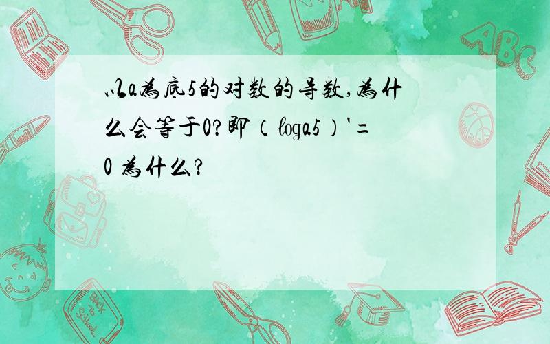 以a为底5的对数的导数,为什么会等于0?即（㏒a5）'=0 为什么?