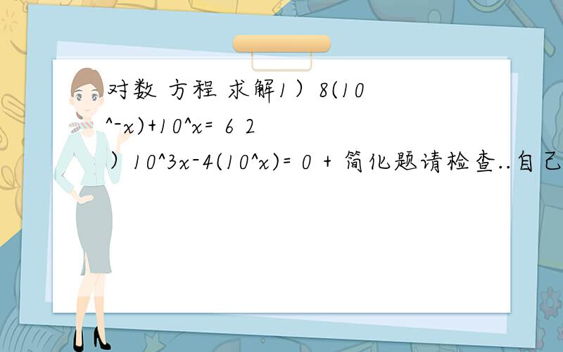 对数 方程 求解1）8(10^-x)+10^x= 6 2）10^3x-4(10^x)= 0 + 简化题请检查..自己算了下,但是不太确定.1）8(10^-x)+10^x= 62）10^3x-4(10^x)= 0简化,请检查.2/3 log x + 1/3 log xy^3= log ( x^2/3) +log ( (xy^3)^1/3) = log (x^2/3) +