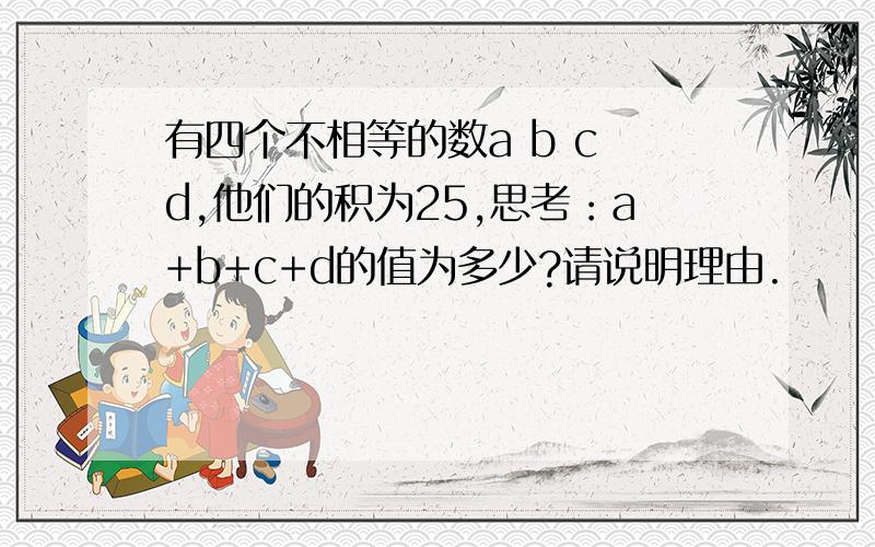 有四个不相等的数a b c d,他们的积为25,思考：a+b+c+d的值为多少?请说明理由.