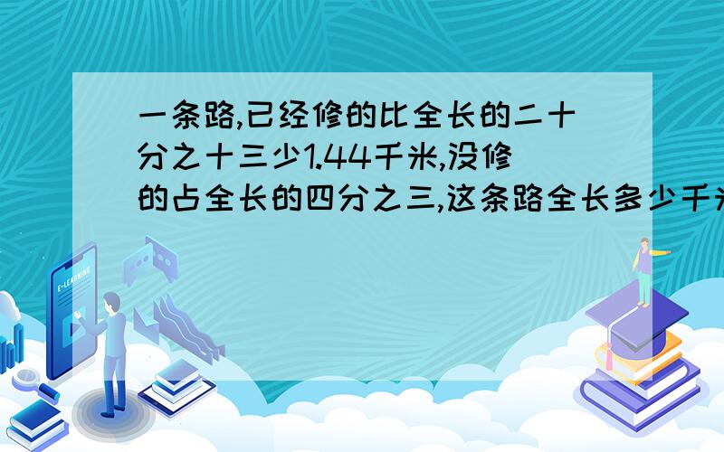 一条路,已经修的比全长的二十分之十三少1.44千米,没修的占全长的四分之三,这条路全长多少千米?