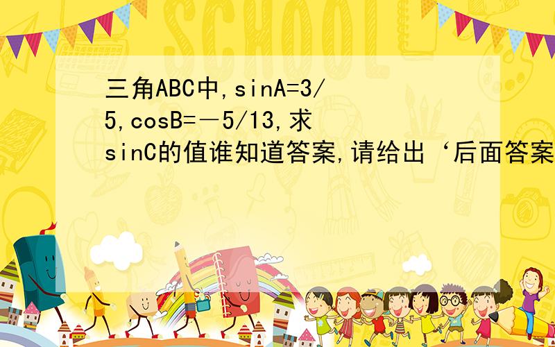 三角ABC中,sinA=3/5,cosB=－5/13,求sinC的值谁知道答案,请给出‘后面答案给的是 33/65