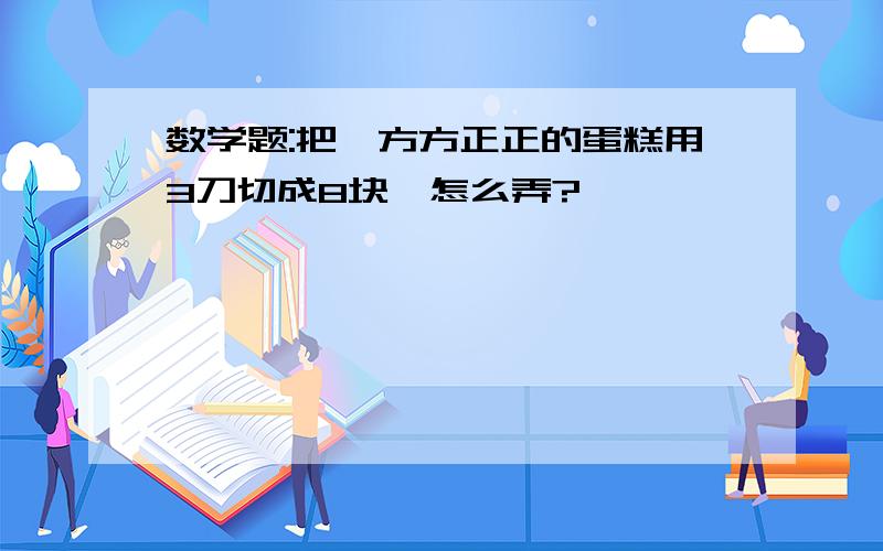 数学题:把一方方正正的蛋糕用3刀切成8块,怎么弄?