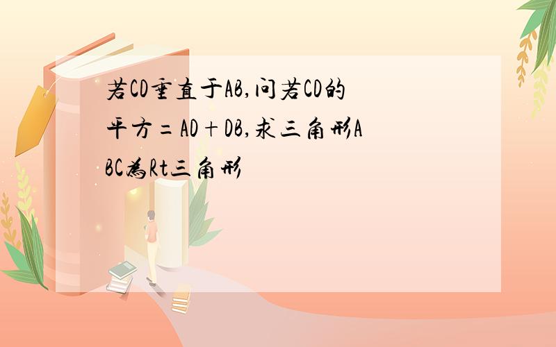 若CD垂直于AB,问若CD的平方=AD+DB,求三角形ABC为Rt三角形