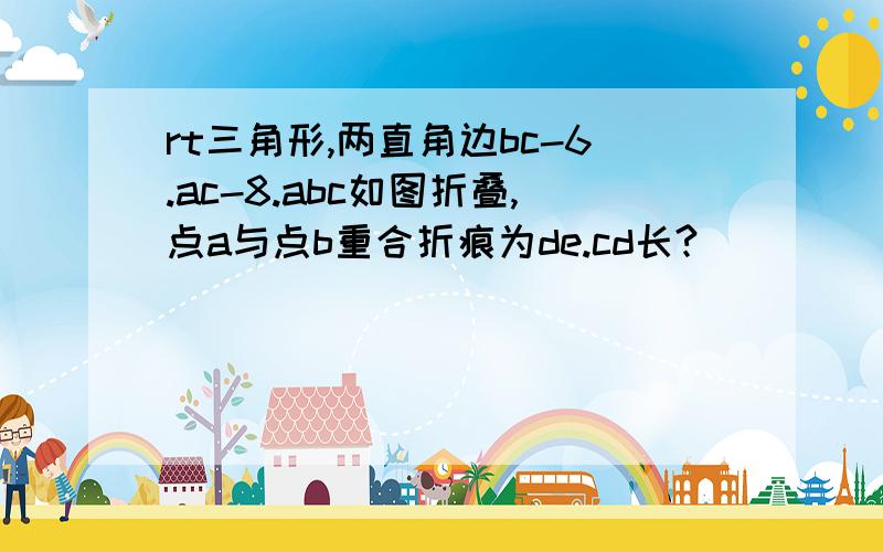 rt三角形,两直角边bc-6.ac-8.abc如图折叠,点a与点b重合折痕为de.cd长?