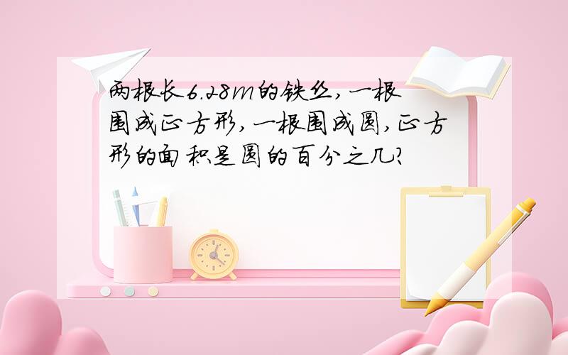 两根长6.28m的铁丝,一根围成正方形,一根围成圆,正方形的面积是圆的百分之几?