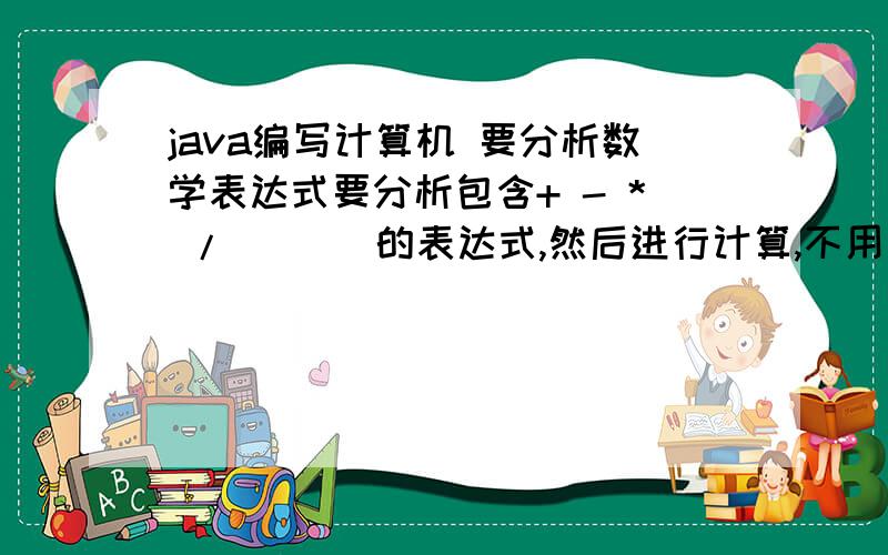 java编写计算机 要分析数学表达式要分析包含+ - * / （ ） 的表达式,然后进行计算,不用图形界面.例如（-2）*4+（2*3+3）=的式子分析计算.