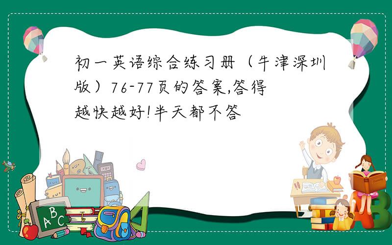 初一英语综合练习册（牛津深圳版）76-77页的答案,答得越快越好!半天都不答