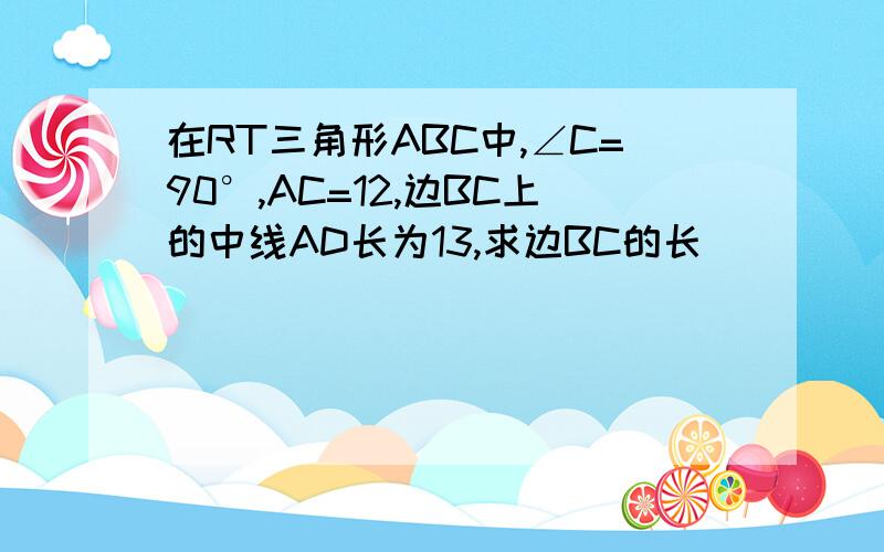 在RT三角形ABC中,∠C=90°,AC=12,边BC上的中线AD长为13,求边BC的长