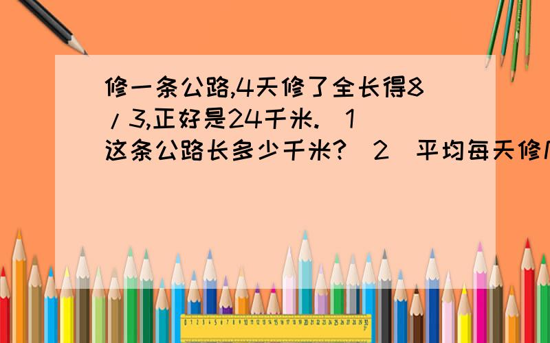 修一条公路,4天修了全长得8/3,正好是24千米.（1）这条公路长多少千米?（2）平均每天修几分之几?（3）修完这条路需要多长时间?（4）剩下多少千米没有修?