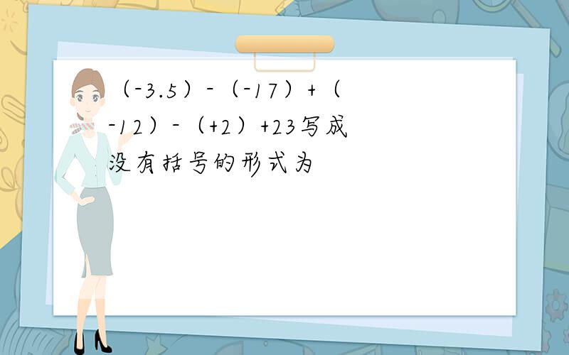 （-3.5）-（-17）+（-12）-（+2）+23写成没有括号的形式为