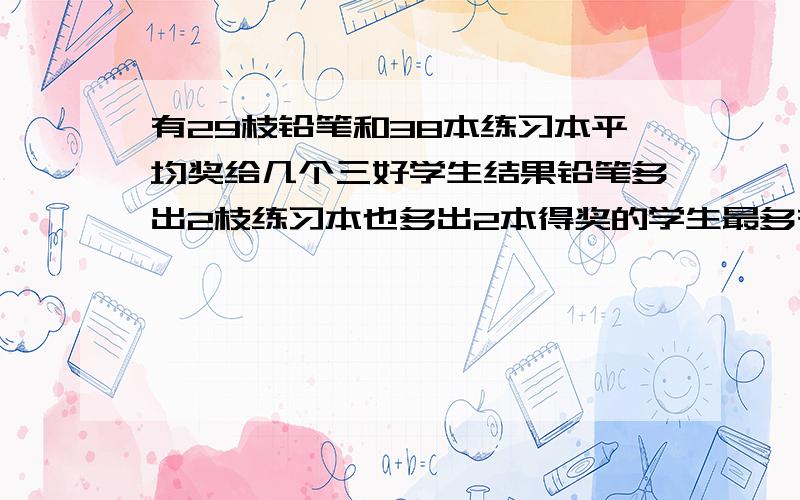 有29枝铅笔和38本练习本平均奖给几个三好学生结果铅笔多出2枝练习本也多出2本得奖的学生最多有几人