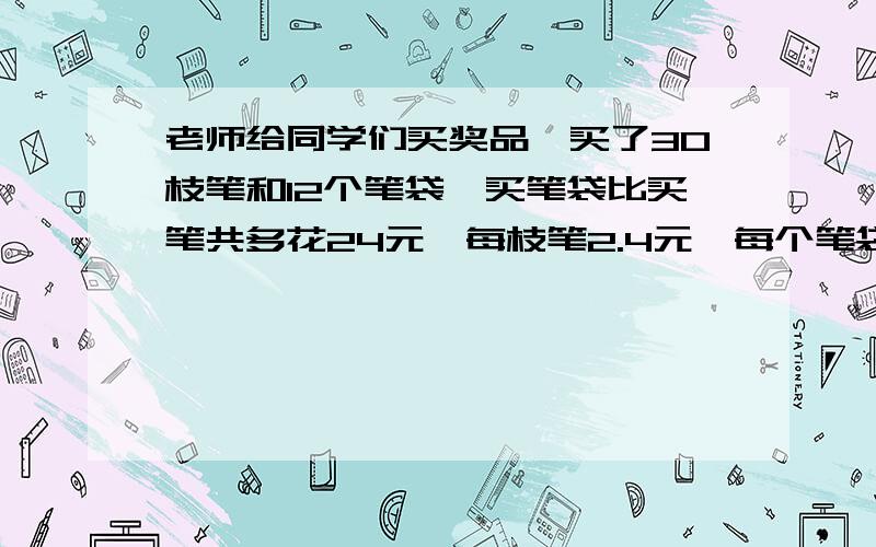 老师给同学们买奖品,买了30枝笔和12个笔袋,买笔袋比买笔共多花24元,每枝笔2.4元,每个笔袋多少元/要方程