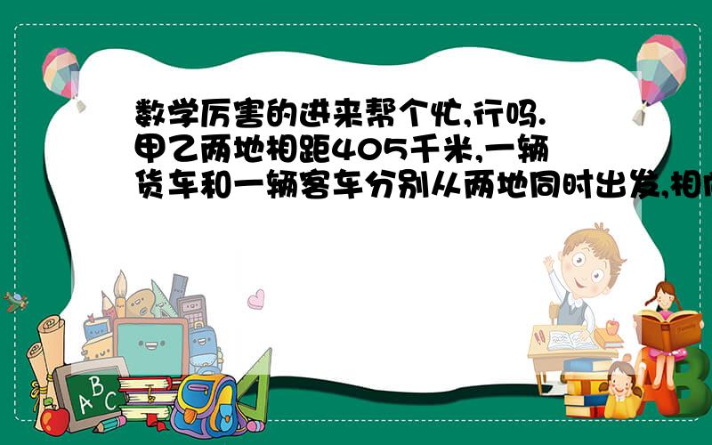 数学厉害的进来帮个忙,行吗.甲乙两地相距405千米,一辆货车和一辆客车分别从两地同时出发,相向而行,已知客车每时行驶45千米,货车的速度比客车慢5分之1,经过多长时间两车可以相遇?