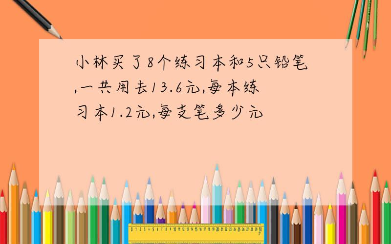 小林买了8个练习本和5只铅笔,一共用去13.6元,每本练习本1.2元,每支笔多少元