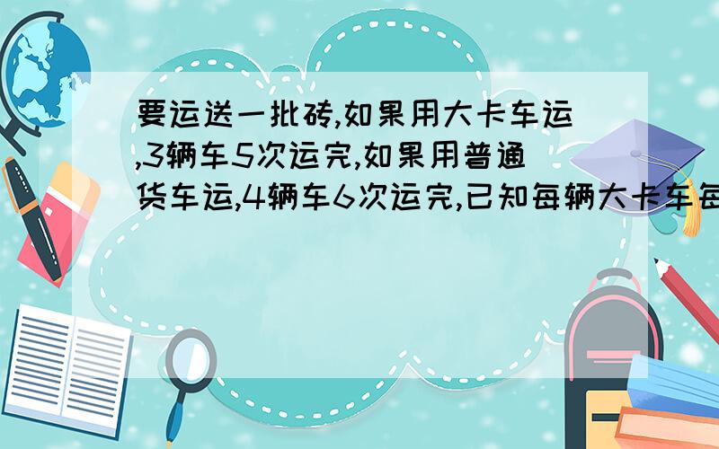 要运送一批砖,如果用大卡车运,3辆车5次运完,如果用普通货车运,4辆车6次运完,已知每辆大卡车每次比货车多运900快,这批砖共有多少块.这是一本小学教材上面的题目,但给出的答案竟然是5400!