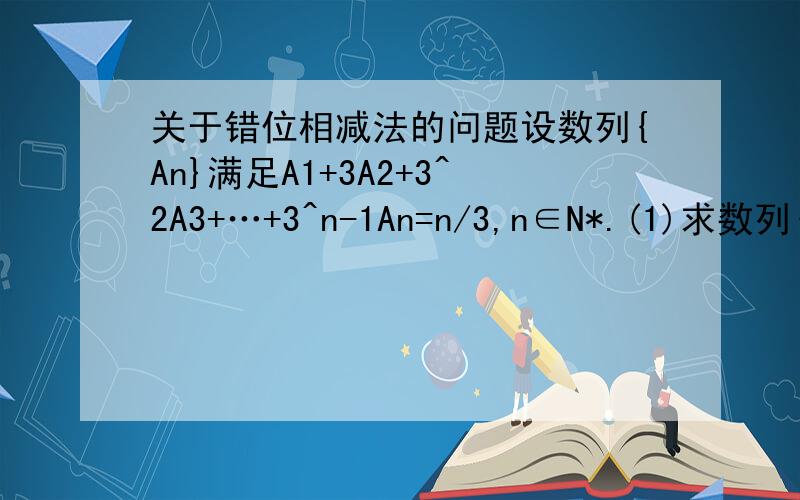 关于错位相减法的问题设数列{An}满足A1+3A2+3^2A3+…+3^n-1An=n/3,n∈N*.(1)求数列{An}的通项(2)设Bn=n/An,求数列{Bn}的前n项和Sn