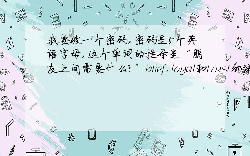 我要破一个密码,密码是5个英语字母,这个单词的提示是“朋友之间需要什么?”blief,loyal和trust都试过了，不行啊.winbf,enjoy,money也都试过了.space也不对啊。是一个动词！一个英文单词朋友之间