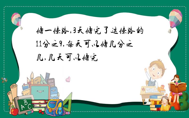 修一条路,3天修完了这条路的11分之9,每天可以修几分之几,几天可以修完