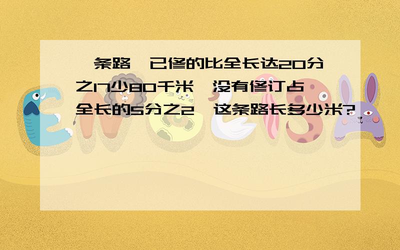 一条路,已修的比全长达20分之17少80千米,没有修订占全长的5分之2,这条路长多少米?